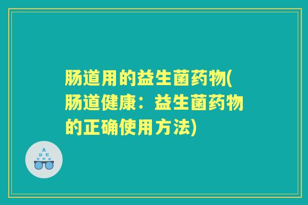 肠道用的益生菌(肠道健康：益生菌的正确使用方法)