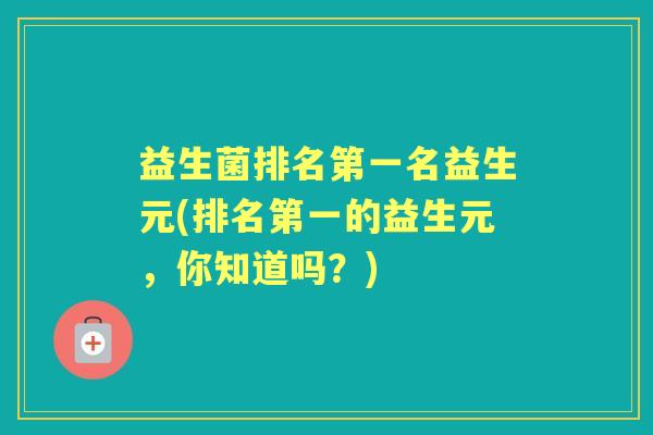 益生菌排名第一名益生元(排名第一的益生元,你知道吗?) 益生菌排名第一名益生元(排名第一的益生元,你知道吗?)