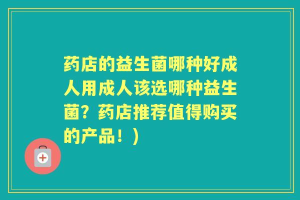 药店的益生菌哪种好成人用成人该选哪种益生菌？药店推荐值得购买的产品！)