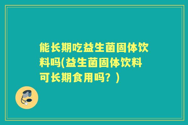 能长期吃益生菌固体饮料吗(益生菌固体饮料可长期食用吗？)