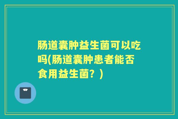 肠道囊肿益生菌可以吃吗(肠道囊肿患者能否食用益生菌？)