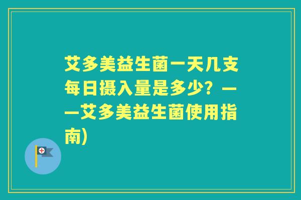 艾多美益生菌一天几支每日摄入量是多少?——艾多美益生菌使用指南) 艾多美益生菌一天几支每日摄入量是多少?——艾多美益生菌使用指南)