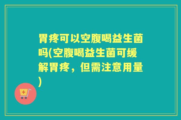 胃疼可以空腹喝益生菌吗(空腹喝益生菌可缓解胃疼,但需注意用量) 胃疼可以空腹喝益生菌吗(空腹喝益生菌可缓解胃疼,但需注意用量)