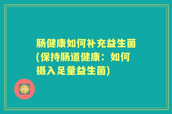 肠健康如何补充益生菌(保持肠道健康：如何摄入足量益生菌)