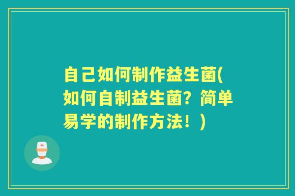 自己如何制作益生菌(如何自制益生菌?简单易学的制作方法!) 自己如何制作益生菌(如何自制益生菌?简单易学的制作方法!)