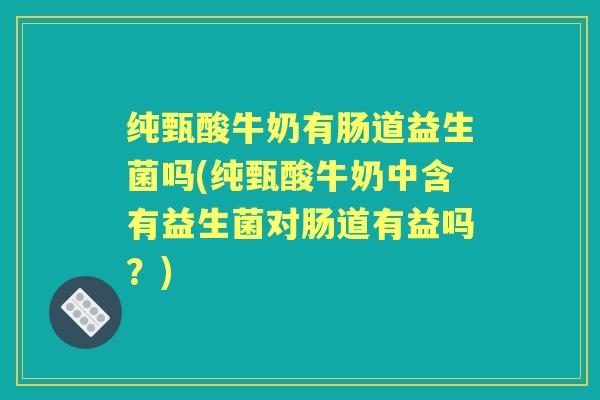 纯甄酸牛奶有肠道益生菌吗(纯甄酸牛奶中含有益生菌对肠道有益吗?) 纯甄酸牛奶有肠道益生菌吗(纯甄酸牛奶中含有益生菌对肠道有益吗?)