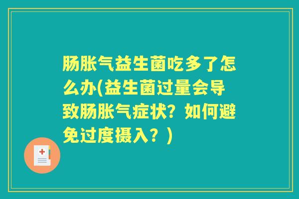 肠益生菌吃多了怎么办(益生菌过量会导致肠症状?如何避免过度摄入?) 肠益生菌吃多了怎么办(益生菌过量会导致肠症状?如何避免过度摄入?)