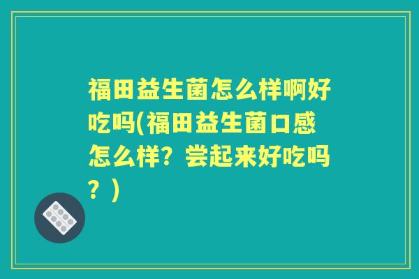 福田益生菌怎么样啊好吃吗(福田益生菌口感怎么样?尝起来好吃吗?) 福田益生菌怎么样啊好吃吗(福田益生菌口感怎么样?尝起来好吃吗?)