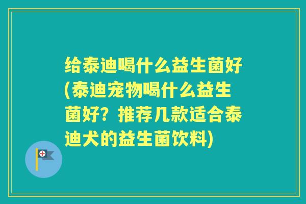 给泰迪喝什么益生菌好(泰迪宠物喝什么益生菌好?推荐几款适合泰迪犬的益生菌饮料) 给泰迪喝什么益生菌好(泰迪宠物喝什么益生菌好?推荐几款适合泰迪犬的益生菌饮料)