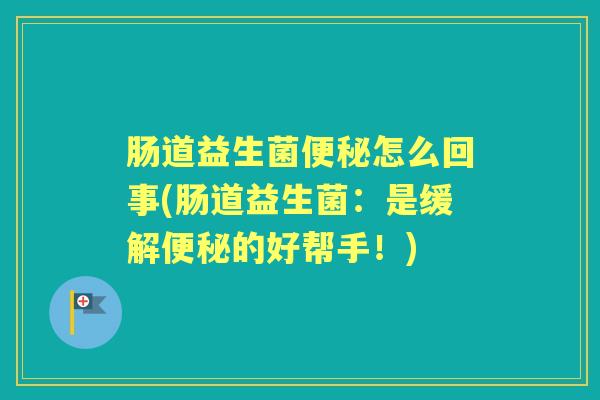肠道益生菌怎么回事(肠道益生菌:是缓解的好帮手!) 肠道益生菌怎么回事(肠道益生菌:是缓解的好帮手!)
