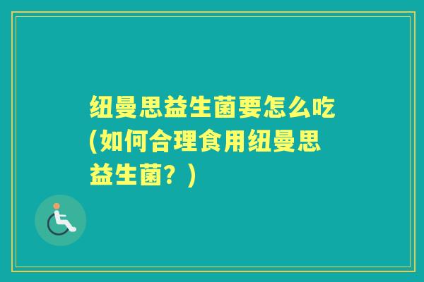 纽曼思益生菌要怎么吃(如何合理食用纽曼思益生菌?) 纽曼思益生菌要怎么吃(如何合理食用纽曼思益生菌?)