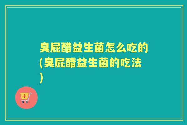 臭屁醋益生菌怎么吃的(臭屁醋益生菌的吃法) 臭屁醋益生菌怎么吃的(臭屁醋益生菌的吃法)