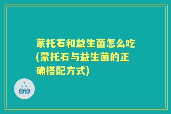 蒙托石和益生菌怎么吃(蒙托石与益生菌的正确搭配方式) 蒙托石和益生菌怎么吃(蒙托石与益生菌的正确搭配方式)