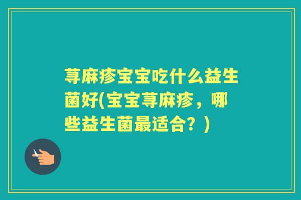 荨麻疹宝宝吃什么益生菌好(宝宝荨麻疹,哪些益生菌适合?) 荨麻疹宝宝吃什么益生菌好(宝宝荨麻疹,哪些益生菌适合?)
