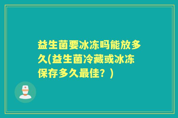 益生菌要冰冻吗能放多久(益生菌冷藏或冰冻保存多久佳?) 益生菌要冰冻吗能放多久(益生菌冷藏或冰冻保存多久佳?)