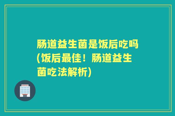 肠道益生菌是饭后吃吗(饭后佳!肠道益生菌吃法解析) 肠道益生菌是饭后吃吗(饭后佳!肠道益生菌吃法解析)