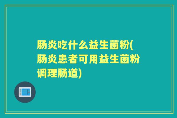 吃什么益生菌粉(患者可用益生菌粉调理肠道) 吃什么益生菌粉(患者可用益生菌粉调理肠道)
