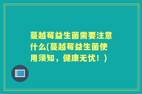 蔓越莓益生菌需要注意什么(蔓越莓益生菌使用须知,健康无忧!) 蔓越莓益生菌需要注意什么(蔓越莓益生菌使用须知,健康无忧!)