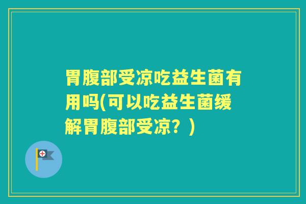 胃腹部受凉吃益生菌有用吗(可以吃益生菌缓解胃腹部受凉?) 胃腹部受凉吃益生菌有用吗(可以吃益生菌缓解胃腹部受凉?)