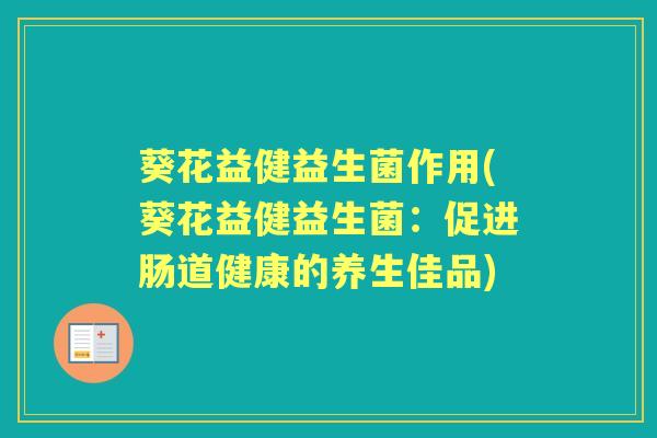 葵花益健益生菌作用(葵花益健益生菌:促进肠道健康的养生佳品) 葵花益健益生菌作用(葵花益健益生菌:促进肠道健康的养生佳品)
