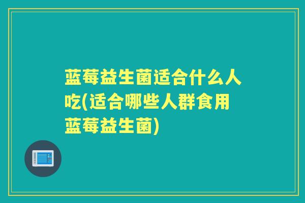 蓝莓益生菌适合什么人吃(适合哪些人群食用蓝莓益生菌) 蓝莓益生菌适合什么人吃(适合哪些人群食用蓝莓益生菌)