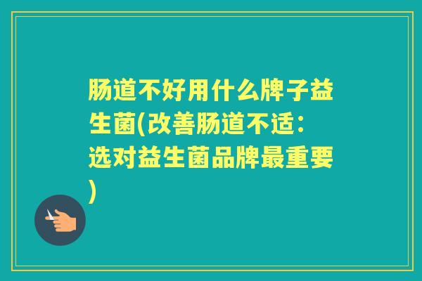 肠道不好用什么牌子益生菌(改善肠道不适:选对益生菌品牌重要) 肠道不好用什么牌子益生菌(改善肠道不适:选对益生菌品牌重要)