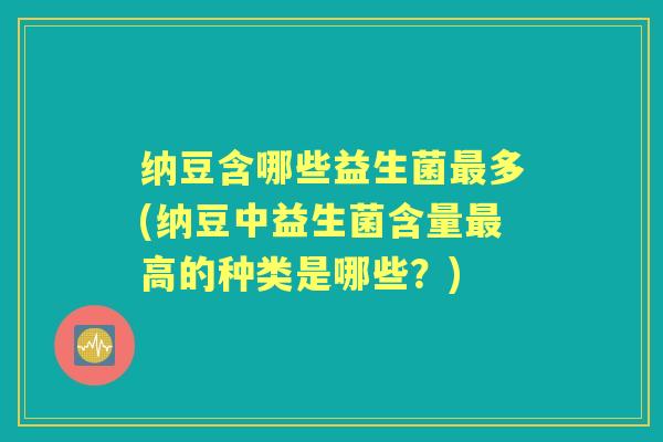 纳豆含哪些益生菌多(纳豆中益生菌含量高的种类是哪些？)