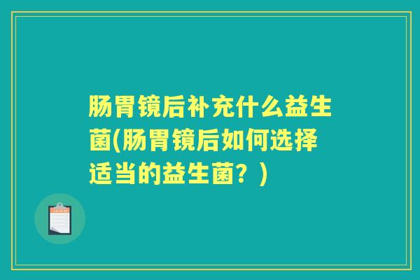 肠胃镜后补充什么益生菌(肠胃镜后如何选择适当的益生菌？)