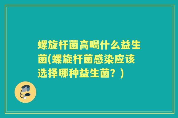 螺旋杆菌高喝什么益生菌(螺旋杆菌应该选择哪种益生菌?) 螺旋杆菌高喝什么益生菌(螺旋杆菌应该选择哪种益生菌?)