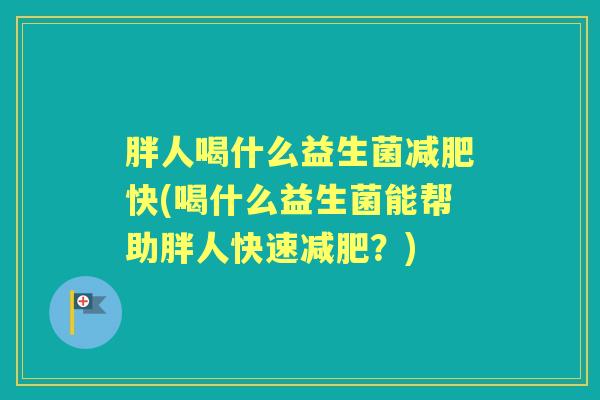 胖人喝什么益生菌快(喝什么益生菌能帮助胖人快速?) 胖人喝什么益生菌快(喝什么益生菌能帮助胖人快速?)