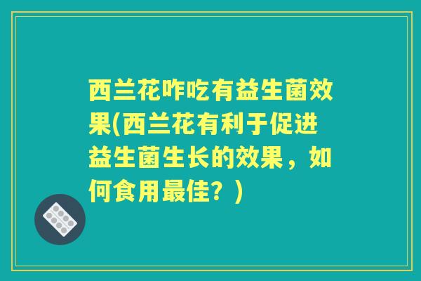 西兰花咋吃有益生菌效果(西兰花有利于促进益生菌生长的效果,如何食用佳?) 西兰花咋吃有益生菌效果(西兰花有利于促进益生菌生长的效果,如何食用佳?)