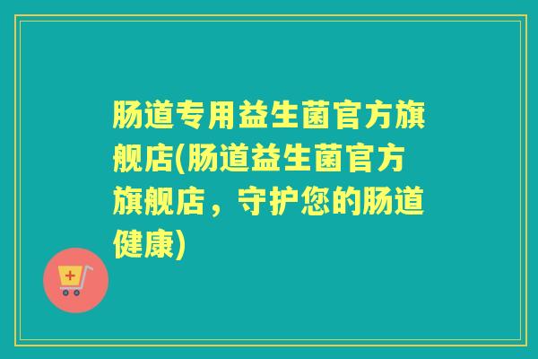 肠道专用益生菌官方旗舰店(肠道益生菌官方旗舰店,守护您的肠道健康) 肠道专用益生菌官方旗舰店(肠道益生菌官方旗舰店,守护您的肠道健康)