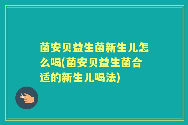 菌安贝益生菌新生儿怎么喝(菌安贝益生菌合适的新生儿喝法) 菌安贝益生菌新生儿怎么喝(菌安贝益生菌合适的新生儿喝法)
