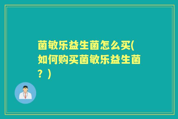 菌敏乐益生菌怎么买(如何购买菌敏乐益生菌?) 菌敏乐益生菌怎么买(如何购买菌敏乐益生菌?)