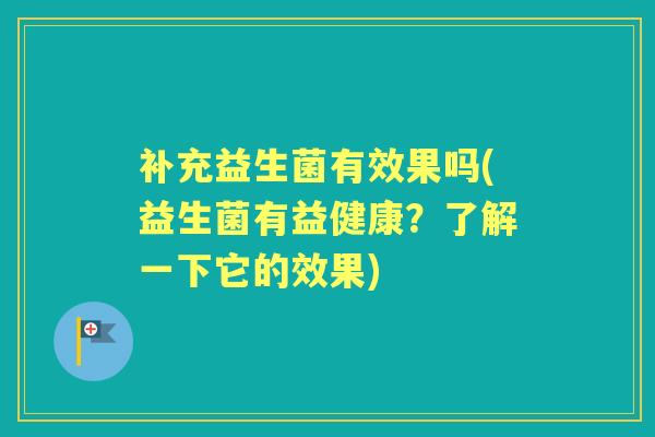 补充益生菌有效果吗(益生菌有益健康?了解一下它的效果) 补充益生菌有效果吗(益生菌有益健康?了解一下它的效果)