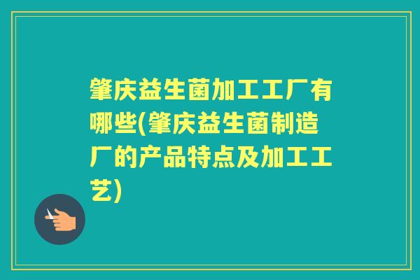 肇庆益生菌加工工厂有哪些(肇庆益生菌制造厂的产品特点及加工工艺)