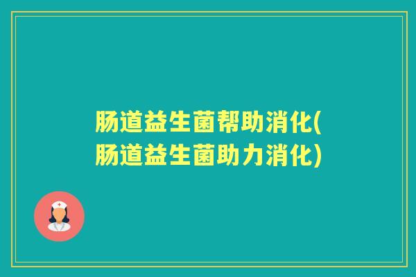 肠道益生菌帮助消化(肠道益生菌助力消化) 肠道益生菌帮助消化(肠道益生菌助力消化)