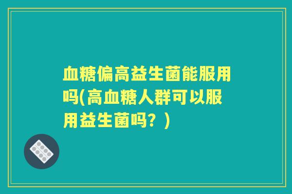 偏高益生菌能服用吗(高人群可以服用益生菌吗？)