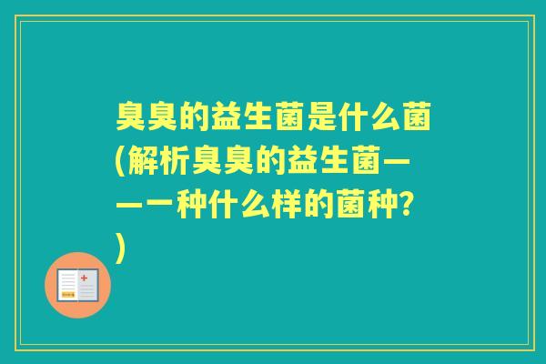 臭臭的益生菌是什么菌(解析臭臭的益生菌——一种什么样的菌种?) 臭臭的益生菌是什么菌(解析臭臭的益生菌——一种什么样的菌种?)