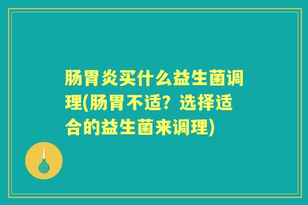 肠买什么益生菌调理(肠胃不适?选择适合的益生菌来调理) 肠买什么益生菌调理(肠胃不适?选择适合的益生菌来调理)