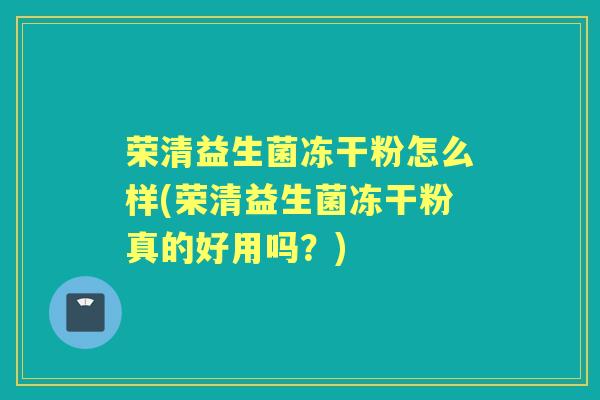 荣清益生菌冻干粉怎么样(荣清益生菌冻干粉真的好用吗?) 荣清益生菌冻干粉怎么样(荣清益生菌冻干粉真的好用吗?)