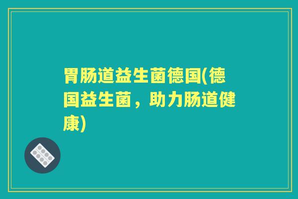 道益生菌德国(德国益生菌,助力肠道健康) 道益生菌德国(德国益生菌,助力肠道健康)