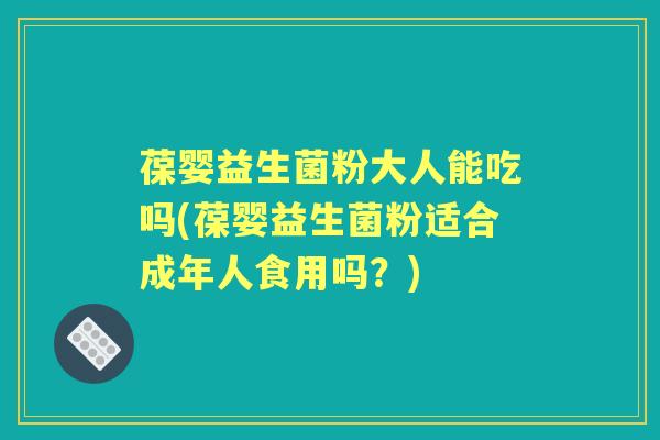 葆婴益生菌粉大人能吃吗(葆婴益生菌粉适合成年人食用吗?) 葆婴益生菌粉大人能吃吗(葆婴益生菌粉适合成年人食用吗?)