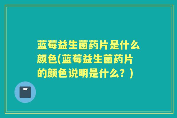 蓝莓益生菌药片是什么颜色(蓝莓益生菌药片的颜色说明是什么?) 蓝莓益生菌药片是什么颜色(蓝莓益生菌药片的颜色说明是什么?)