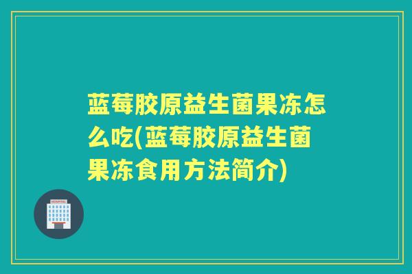 蓝莓胶原益生菌果冻怎么吃(蓝莓胶原益生菌果冻食用方法简介) 蓝莓胶原益生菌果冻怎么吃(蓝莓胶原益生菌果冻食用方法简介)