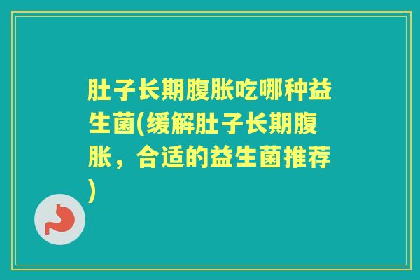 肚子长期吃哪种益生菌(缓解肚子长期,合适的益生菌推荐) 肚子长期吃哪种益生菌(缓解肚子长期,合适的益生菌推荐)