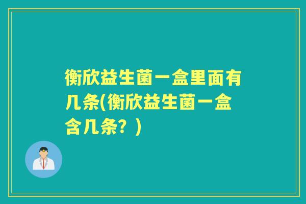 衡欣益生菌一盒里面有几条(衡欣益生菌一盒含几条?) 衡欣益生菌一盒里面有几条(衡欣益生菌一盒含几条?)