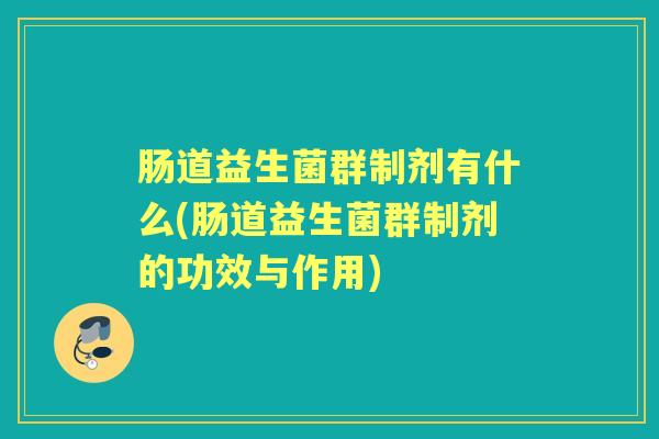 肠道益生菌群制剂有什么(肠道益生菌群制剂的功效与作用) 肠道益生菌群制剂有什么(肠道益生菌群制剂的功效与作用)