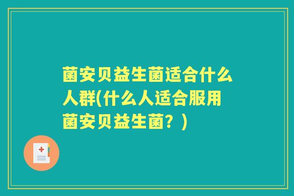 菌安贝益生菌适合什么人群(什么人适合服用菌安贝益生菌？)