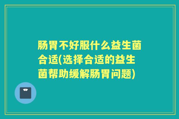肠胃不好服什么益生菌合适(选择合适的益生菌帮助缓解肠胃问题) 肠胃不好服什么益生菌合适(选择合适的益生菌帮助缓解肠胃问题)